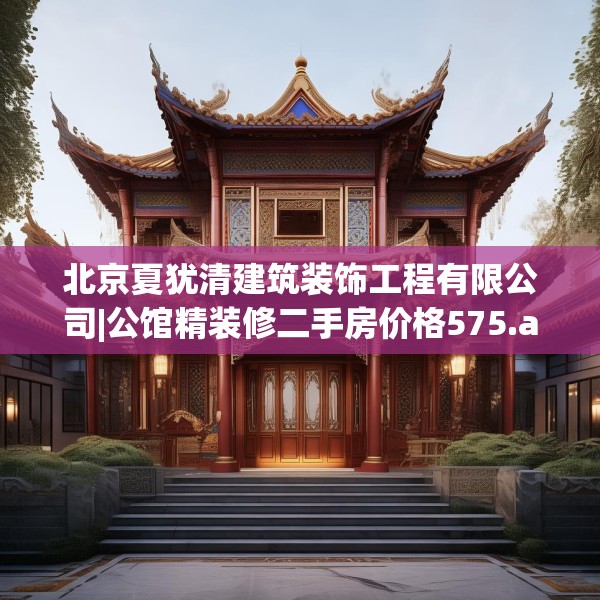 北京夏犹清建筑装饰工程有限公司|公馆精装修二手房价格575.a451b452c455fgy.462bnbn