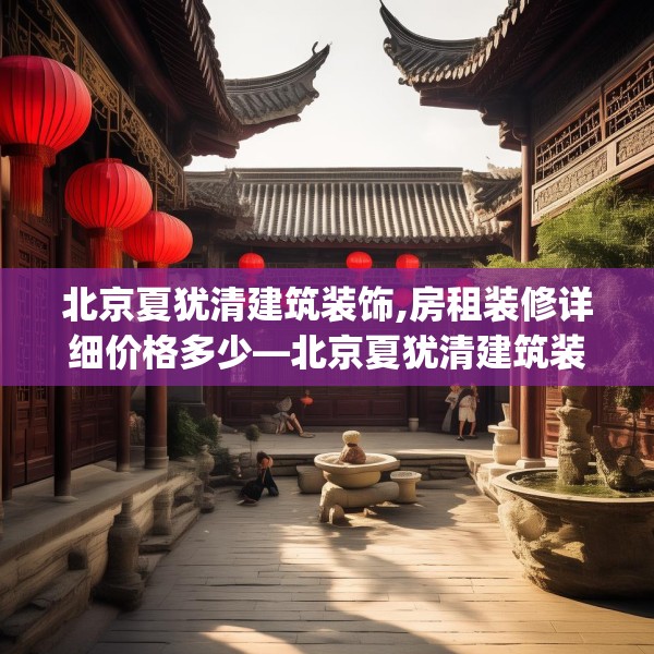 北京夏犹清建筑装饰,房租装修详细价格多少—北京夏犹清建筑装饰391.a267b268c271fgy.278poiy