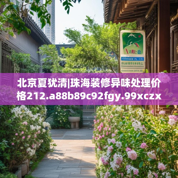北京夏犹清|珠海装修异味处理价格212.a88b89c92fgy.99xczxv