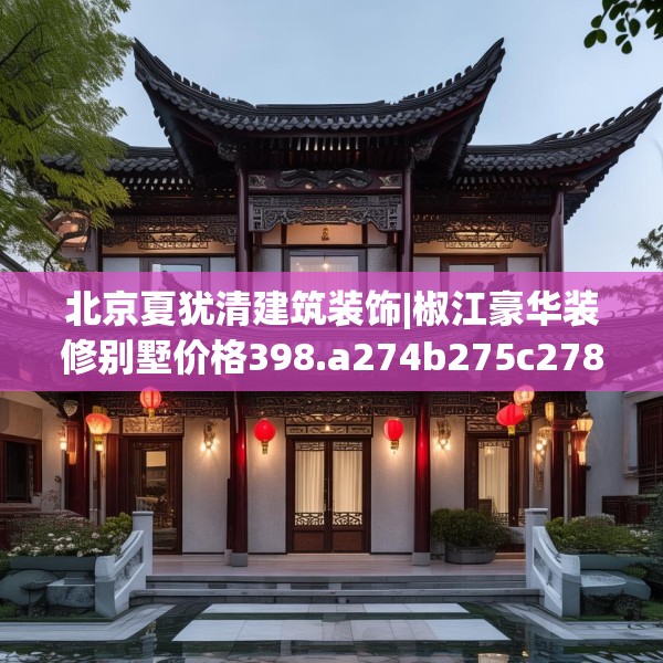 北京夏犹清建筑装饰|椒江豪华装修别墅价格398.a274b275c278fgy.28576669