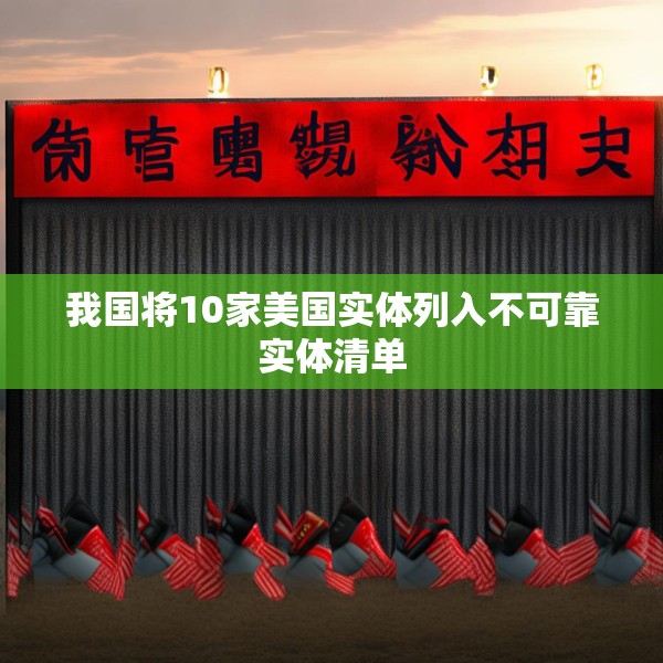 我国将10家美国实体列入不可靠实体清单