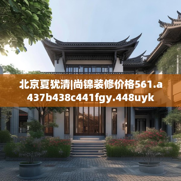 北京夏犹清|尚锦装修价格561.a437b438c441fgy.448uyk