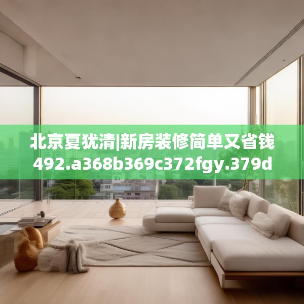 北京夏犹清|新房装修简单又省钱492.a368b369c372fgy.379dsfds