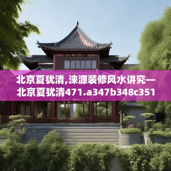 北京夏犹清,涞源装修风水讲究—北京夏犹清471.a347b348c351fgy.358uyk