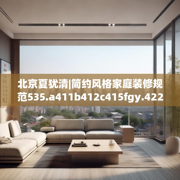 北京夏犹清|简约风格家庭装修规范535.a411b412c415fgy.422poiy