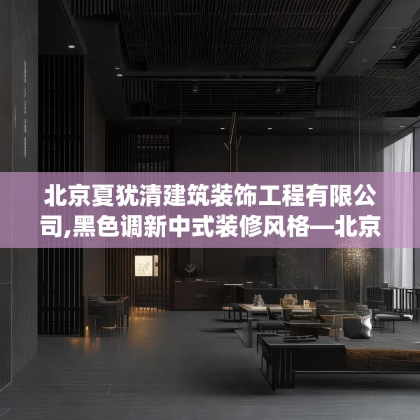 北京夏犹清建筑装饰工程有限公司,黑色调新中式装修风格—北京夏犹清建筑装饰工程有限公司446.a322b323c326fgy.333xczxv