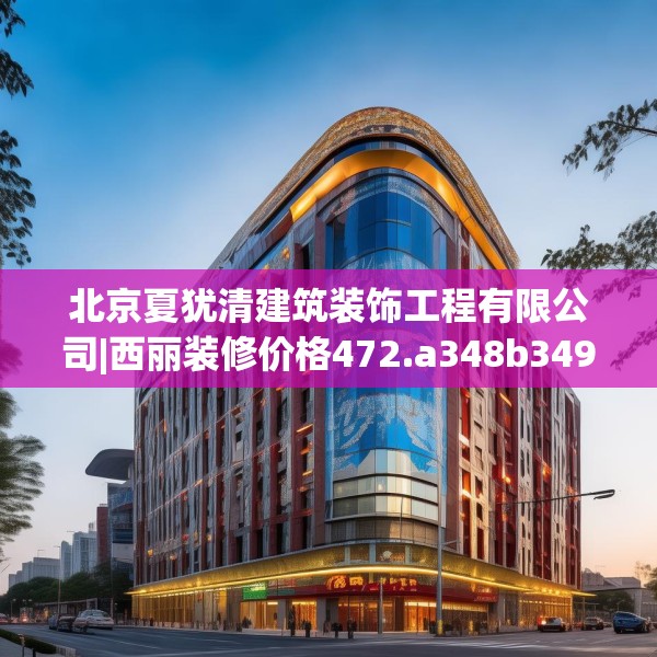 北京夏犹清建筑装饰工程有限公司|西丽装修价格472.a348b349c352fgy.359htyj