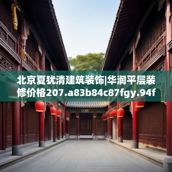 北京夏犹清建筑装饰|华润平层装修价格207.a83b84c87fgy.94fghfd