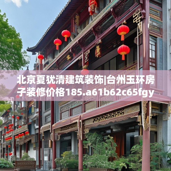 北京夏犹清建筑装饰|台州玉环房子装修价格185.a61b62c65fgy.72fds