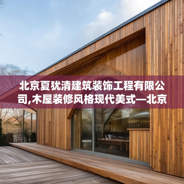 北京夏犹清建筑装饰工程有限公司,木屋装修风格现代美式—北京夏犹清建筑装饰工程有限公司349.a225b226c229fgy.236fdsfds