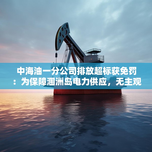 中海油一分公司排放超标获免罚：为保障涠洲岛电力供应，无主观过错