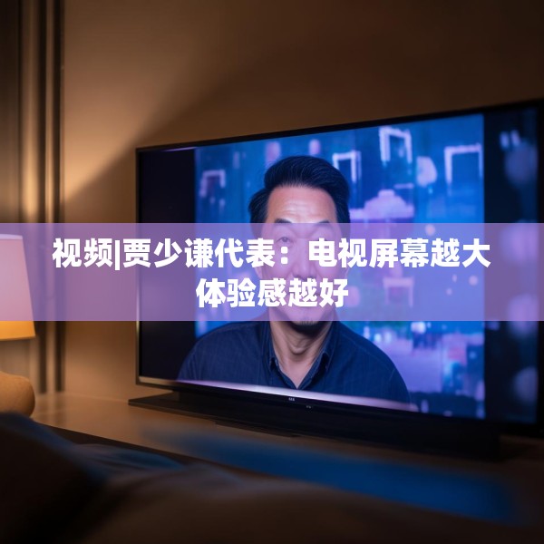 视频|贾少谦代表：电视屏幕越大体验感越好
