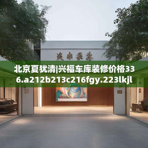 北京夏犹清|兴福车库装修价格336.a212b213c216fgy.223lkjl