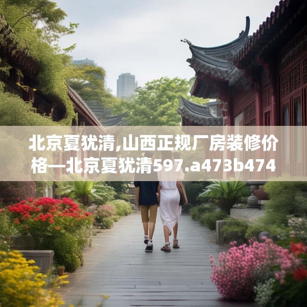 北京夏犹清,山西正规厂房装修价格—北京夏犹清597.a473b474c477fgy.484uyk