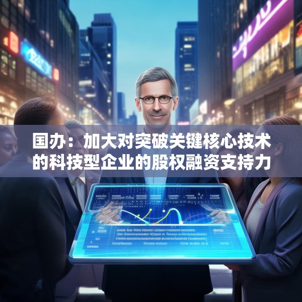 国办：加大对突破关键核心技术的科技型企业的股权融资支持力度
