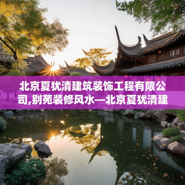 北京夏犹清建筑装饰工程有限公司,别苑装修风水—北京夏犹清建筑装饰工程有限公司200.a76b77c80fgy.8776680
