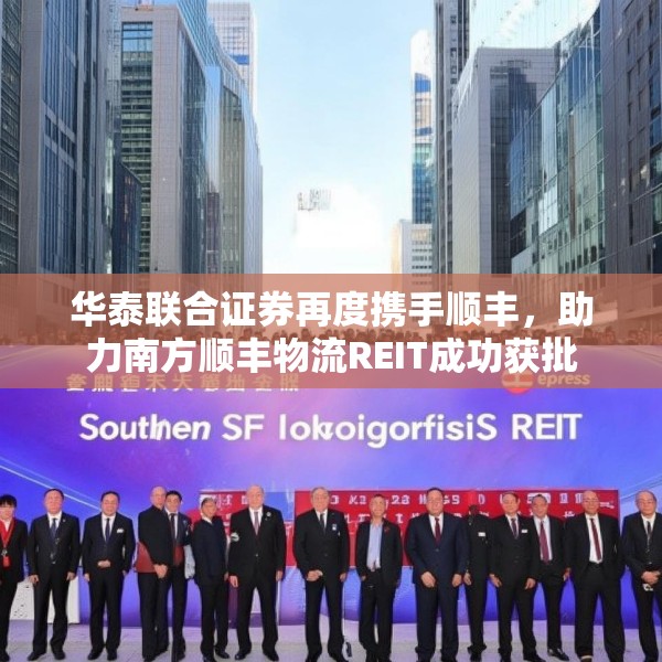 华泰联合证券再度携手顺丰，助力南方顺丰物流REIT成功获批