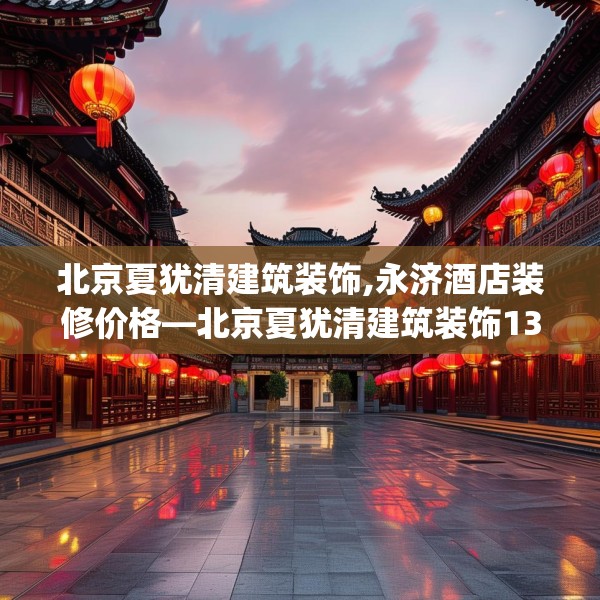 北京夏犹清建筑装饰,永济酒店装修价格—北京夏犹清建筑装饰134.a10b11c14fgy.21wew