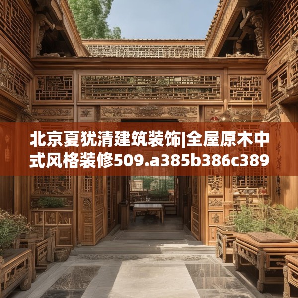 北京夏犹清建筑装饰|全屋原木中式风格装修509.a385b386c389fgy.396fds