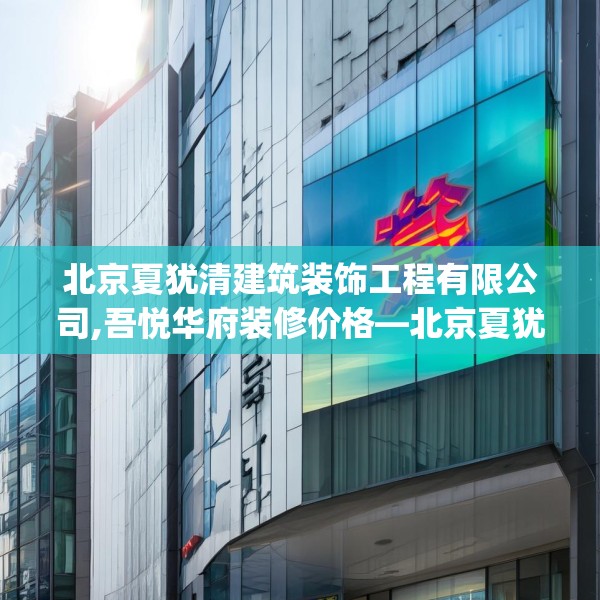 北京夏犹清建筑装饰工程有限公司,吾悦华府装修价格—北京夏犹清建筑装饰工程有限公司467.a343b344c347fgy.354bnbn