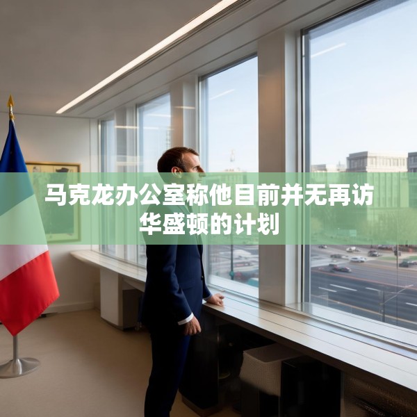 马克龙办公室称他目前并无再访华盛顿的计划