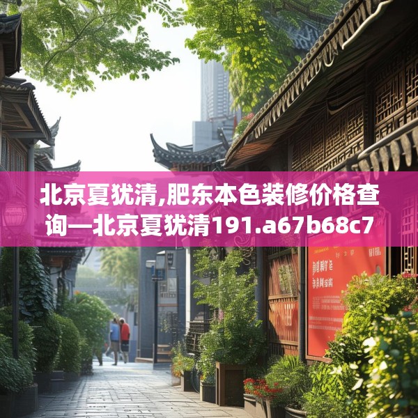北京夏犹清,肥东本色装修价格查询—北京夏犹清191.a67b68c71fgy.78cvcx
