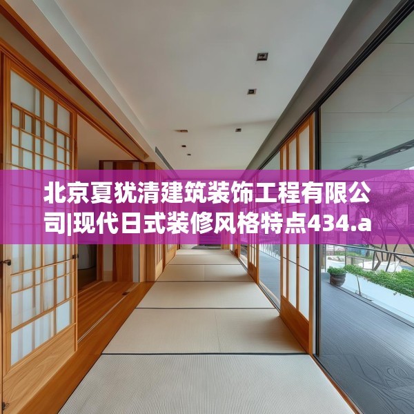 北京夏犹清建筑装饰工程有限公司|现代日式装修风格特点434.a310b311c314fgy.32176667