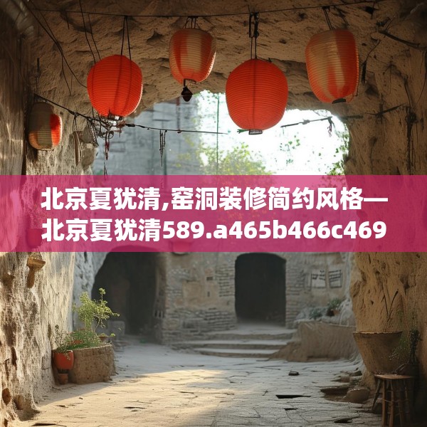 北京夏犹清,窑洞装修简约风格—北京夏犹清589.a465b466c469fgy.476poiy