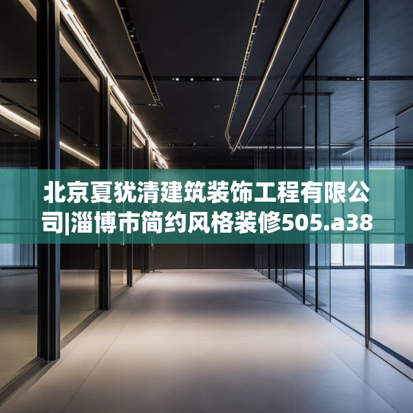 北京夏犹清建筑装饰工程有限公司|淄博市简约风格装修505.a381b382c385fgy.392jhhj