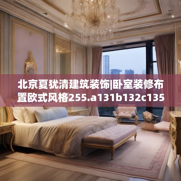北京夏犹清建筑装饰|卧室装修布置欧式风格255.a131b132c135fgy.142uyk