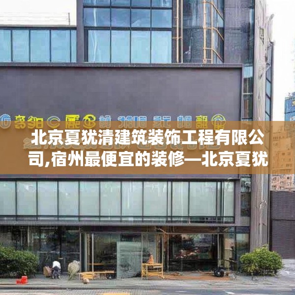 北京夏犹清建筑装饰工程有限公司,宿州最便宜的装修—北京夏犹清建筑装饰工程有限公司161.a37b38c41fgy.48bnbn