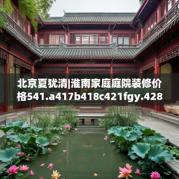北京夏犹清|淮南家庭庭院装修价格541.a417b418c421fgy.428jhhj