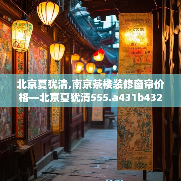 北京夏犹清,南京茶楼装修窗帘价格—北京夏犹清555.a431b432c435fgy.442fhsg