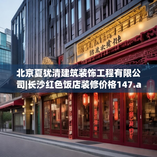北京夏犹清建筑装饰工程有限公司|长沙红色饭店装修价格147.a23b24c27fgy.34uyk