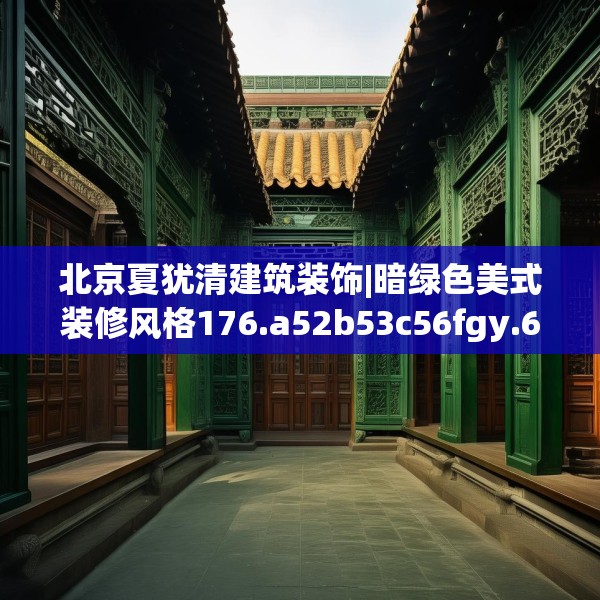 北京夏犹清建筑装饰|暗绿色美式装修风格176.a52b53c56fgy.63xczxv