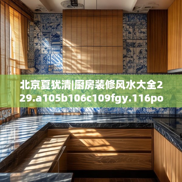 北京夏犹清|厨房装修风水大全229.a105b106c109fgy.116poiy