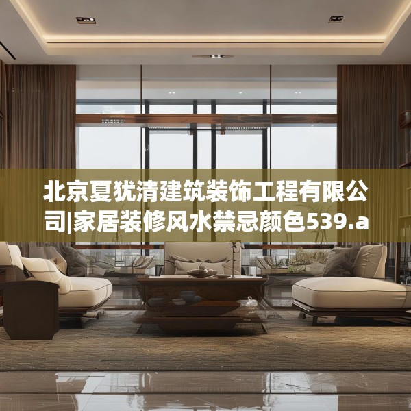 北京夏犹清建筑装饰工程有限公司|家居装修风水禁忌颜色539.a415b416c419fgy.426bnbn