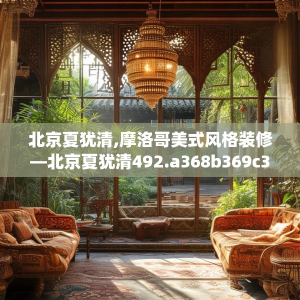北京夏犹清,摩洛哥美式风格装修—北京夏犹清492.a368b369c372fgy.379dsfds