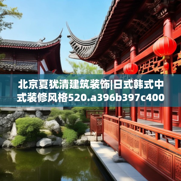 北京夏犹清建筑装饰|日式韩式中式装修风格520.a396b397c400fgy.407dewqe