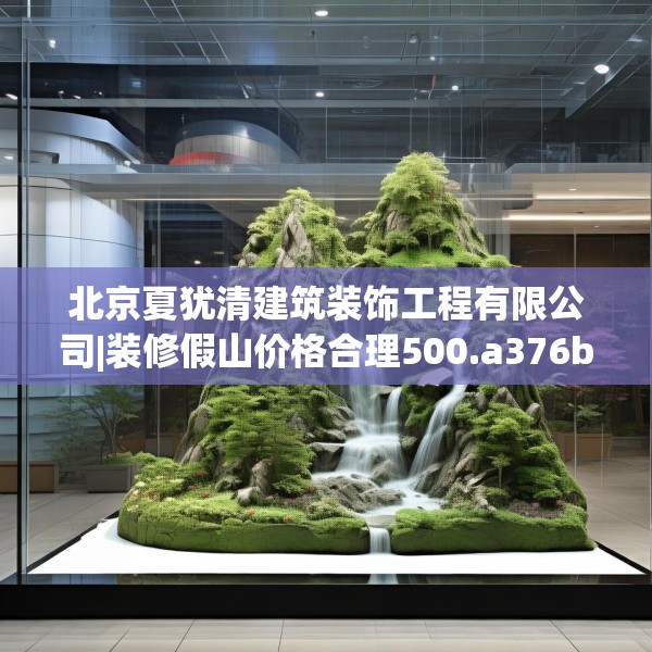 北京夏犹清建筑装饰工程有限公司|装修假山价格合理500.a376b377c380fgy.387xczxv
