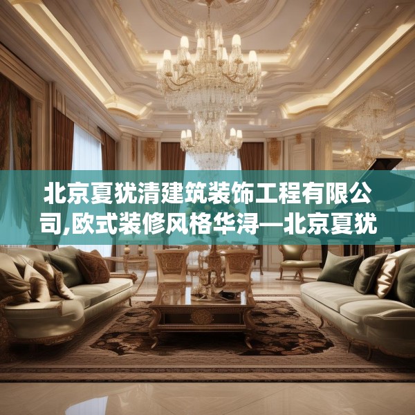 北京夏犹清建筑装饰工程有限公司,欧式装修风格华浔—北京夏犹清建筑装饰工程有限公司337.a213b214c217fgy.224poiy