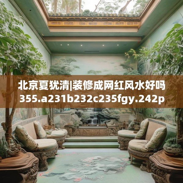 北京夏犹清|装修成网红风水好吗355.a231b232c235fgy.242poiy