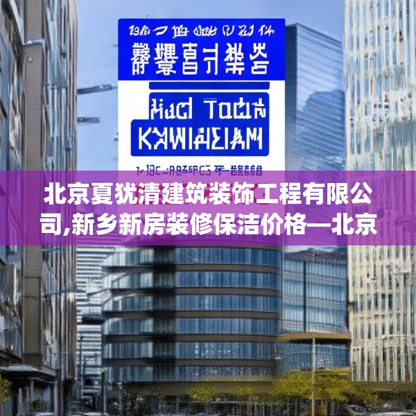 北京夏犹清建筑装饰工程有限公司,新乡新房装修保洁价格—北京夏犹清建筑装饰工程有限公司395.a271b272c275fgy.282bnbn