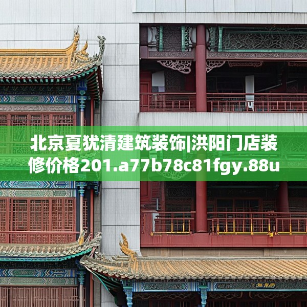 北京夏犹清建筑装饰|洪阳门店装修价格201.a77b78c81fgy.88uyk
