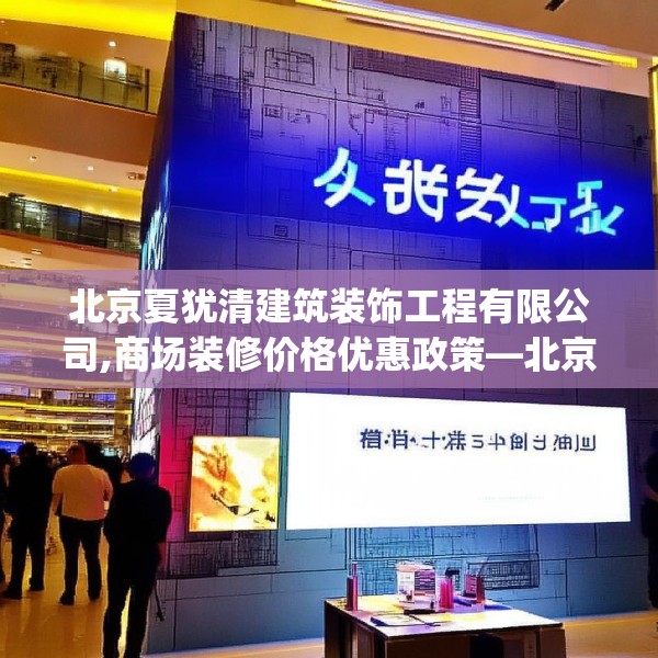 北京夏犹清建筑装饰工程有限公司,商场装修价格优惠政策—北京夏犹清建筑装饰工程有限公司163.a39b40c43fgy.50jhhj