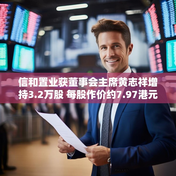 信和置业获董事会主席黄志祥增持3.2万股 每股作价约7.97港元