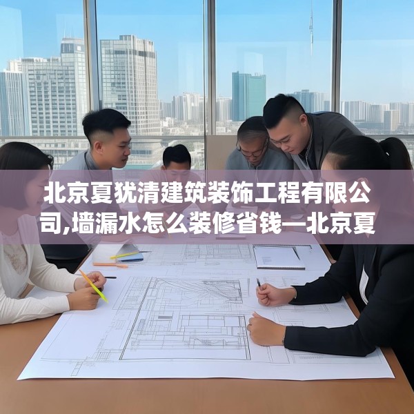 北京夏犹清建筑装饰工程有限公司,墙漏水怎么装修省钱—北京夏犹清建筑装饰工程有限公司154.a30b31c34fgy.41sdA