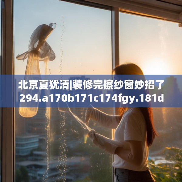 北京夏犹清|装修完擦纱窗妙招了294.a170b171c174fgy.181dsfds