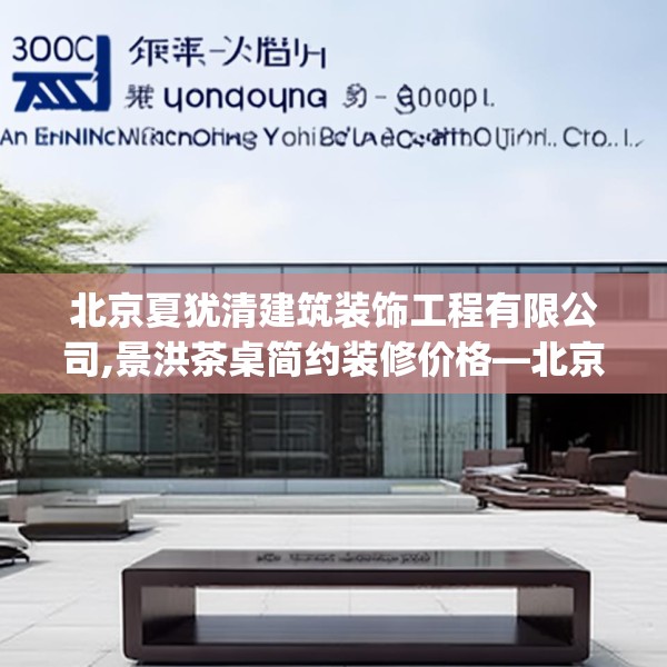 北京夏犹清建筑装饰工程有限公司,景洪茶桌简约装修价格—北京夏犹清建筑装饰工程有限公司300.a176b177c180fgy.187lkjl