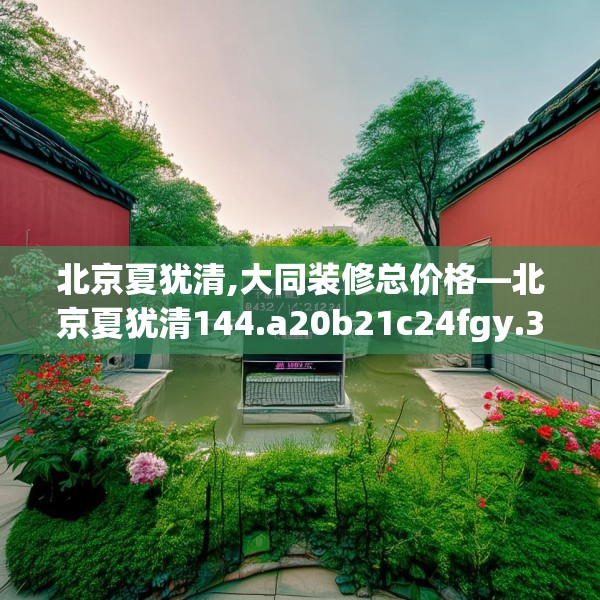 北京夏犹清,大同装修总价格—北京夏犹清144.a20b21c24fgy.31nbn